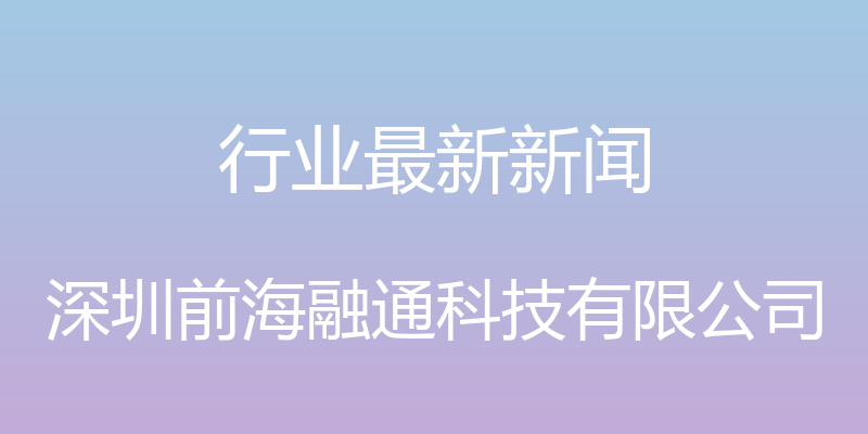 行业最新新闻 - 深圳前海融通科技有限公司