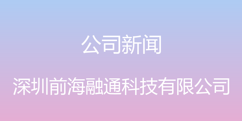 公司新闻 - 深圳前海融通科技有限公司